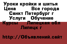 Уроки кройки и шитья › Цена ­ 350 - Все города, Санкт-Петербург г. Услуги » Обучение. Курсы   . Липецкая обл.,Липецк г.